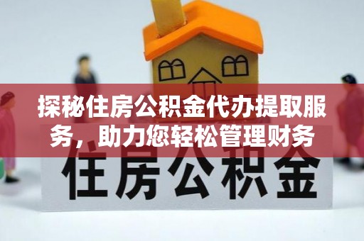新昌探秘住房公积金代办提取服务，助力您轻松管理财务