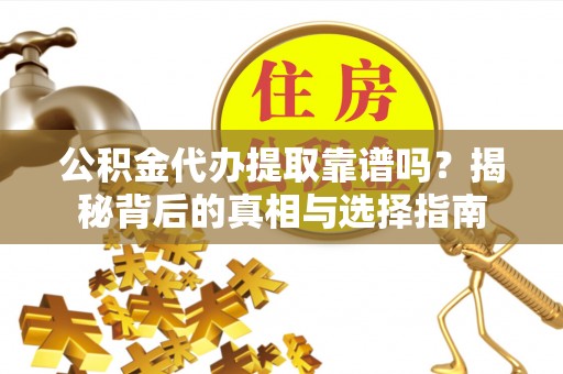 新昌公积金代办提取靠谱吗？揭秘背后的真相与选择指南
