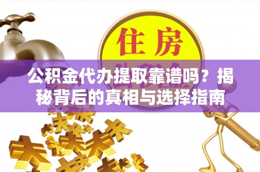 新昌公积金代办提取靠谱吗？揭秘背后的真相与选择指南